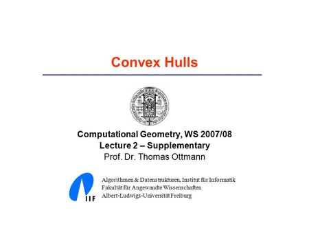 Convex Hulls Computational Geometry, WS 2007/08 Lecture 2 – Supplementary Prof. Dr. Thomas Ottmann Algorithmen & Datenstrukturen, Institut für Informatik.