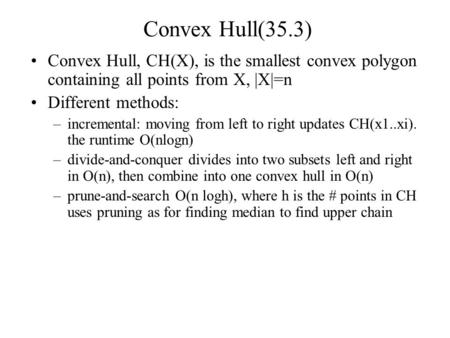 Convex Hull(35.3) Convex Hull, CH(X), is the smallest convex polygon containing all points from X, |X|=n Different methods: –incremental: moving from left.