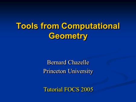 Tools from Computational Geometry Bernard Chazelle Princeton University Bernard Chazelle Princeton University Tutorial FOCS 2005.