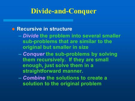 Divide-and-Conquer Recursive in structure –Divide the problem into several smaller sub-problems that are similar to the original but smaller in size –Conquer.