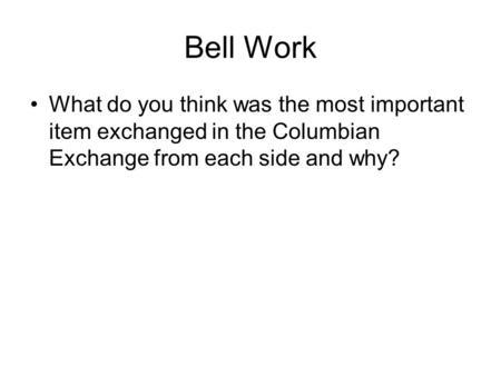 Bell Work What do you think was the most important item exchanged in the Columbian Exchange from each side and why?