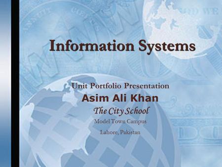 Information Systems Unit Portfolio Presentation Asim Ali Khan The City School Model Town Campus Lahore, Pakistan.