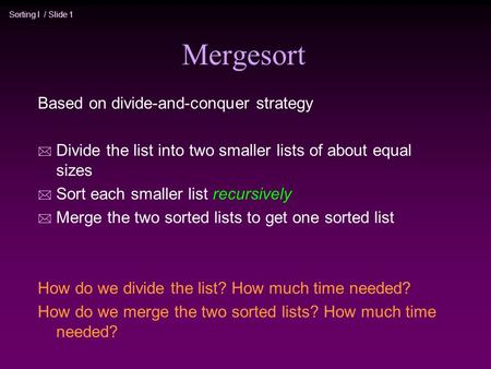 Sorting I / Slide 1 Mergesort Based on divide-and-conquer strategy * Divide the list into two smaller lists of about equal sizes * Sort each smaller list.