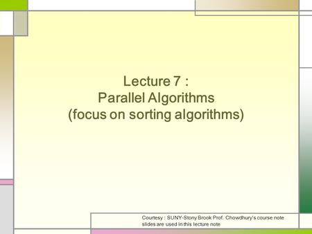 Lecture 7 : Parallel Algorithms (focus on sorting algorithms) Courtesy : SUNY-Stony Brook Prof. Chowdhury’s course note slides are used in this lecture.