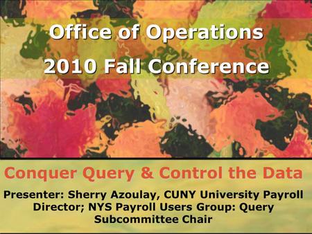 Office of Operations 2010 Fall Conference Conquer Query & Control the Data Presenter: Sherry Azoulay, CUNY University Payroll Director; NYS Payroll Users.