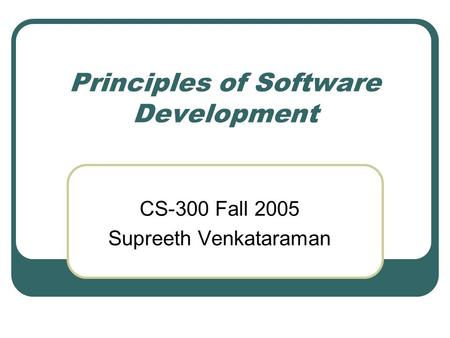 Principles of Software Development CS-300 Fall 2005 Supreeth Venkataraman.