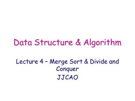 Data Structure & Algorithm Lecture 4 – Merge Sort & Divide and Conquer JJCAO.