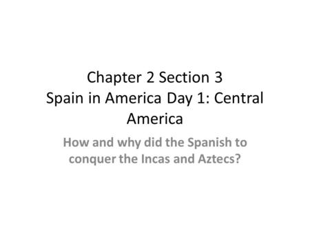 Chapter 2 Section 3 Spain in America Day 1: Central America How and why did the Spanish to conquer the Incas and Aztecs?