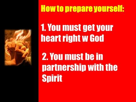 How to prepare yourself: 1. You must get your heart right w God 2. You must be in partnership with the Spirit.