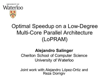 Optimal Speedup on a Low-Degree Multi-Core Parallel Architecture (LoPRAM) Alejandro Salinger Cheriton School of Computer Science University of Waterloo.