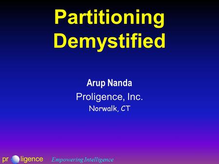 Prligence Empowering Intelligence Partitioning Demystified Arup Nanda Proligence, Inc. Norwalk, CT.