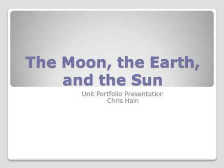 The Moon, the Earth, and the Sun Unit Portfolio Presentation Chris Hain.