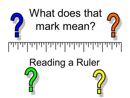 What does that mark mean? Reading a Ruler. This slide will not appear in the PowerPoint presentation but was created to inform you that this is a copyrighted.