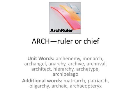 ARCH—ruler or chief Unit Words: archenemy, monarch, archangel, anarchy, archive, archrival, architect, hierarchy, archetype, archipelago Additional words: