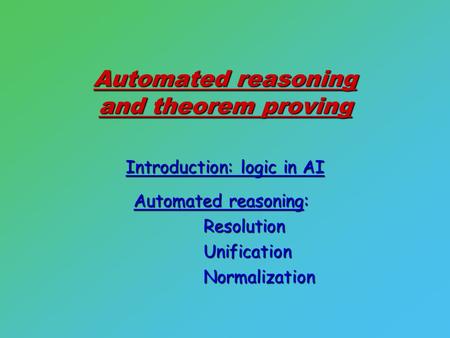 Automated reasoning and theorem proving Introduction: logic in AI Automated reasoning: ResolutionUnificationNormalization.