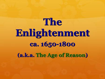 The Enlightenment ca. 1650-1800 (a.k.a. The Age of Reason)