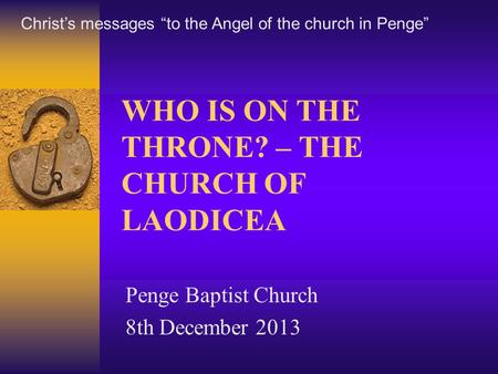 WHO IS ON THE THRONE? – THE CHURCH OF LAODICEA Penge Baptist Church 8th December 2013 Christ’s messages “to the Angel of the church in Penge”