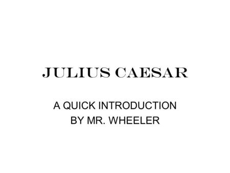 JULIUS CAESAR A QUICK INTRODUCTION BY MR. WHEELER.