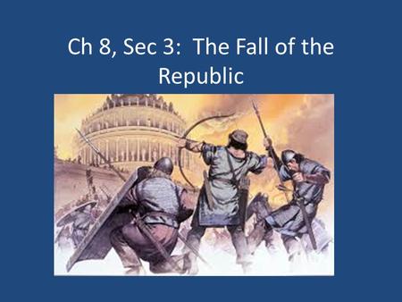 Ch 8, Sec 3: The Fall of the Republic. Problems in Rome Gov’t officials stole money Problems between rich and poor were never solved Farms were destroyed.