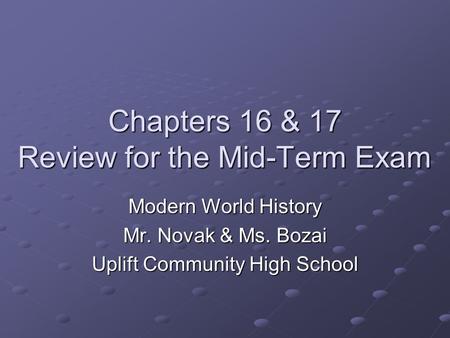 Chapters 16 & 17 Review for the Mid-Term Exam Modern World History Mr. Novak & Ms. Bozai Uplift Community High School.