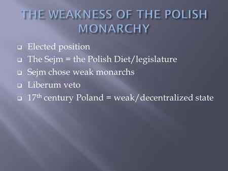  Elected position  The Sejm = the Polish Diet/legislature  Sejm chose weak monarchs  Liberum veto  17 th century Poland = weak/decentralized state.