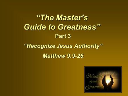“The Master’s Guide to Greatness” Part 3 “Recognize Jesus Authority” Matthew 9:9-26.