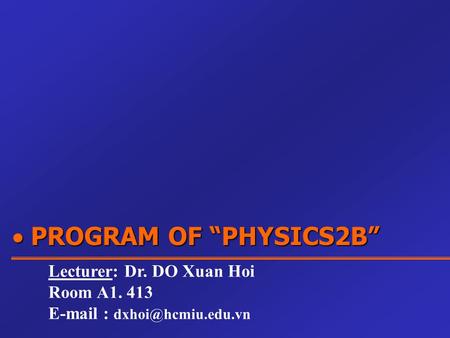  PROGRAM OF “PHYSICS2B” Lecturer: Dr. DO Xuan Hoi Room A1. 413