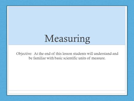 Measuring Objective: At the end of this lesson students will understand and be familiar with basic scientific units of measure.