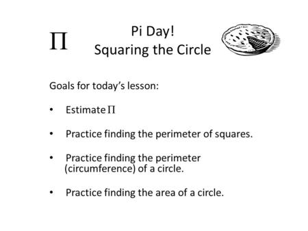 Pi Day! Squaring the Circle Goals for today’s lesson: Estimate Π Practice finding the perimeter of squares. Practice finding the perimeter (circumference)