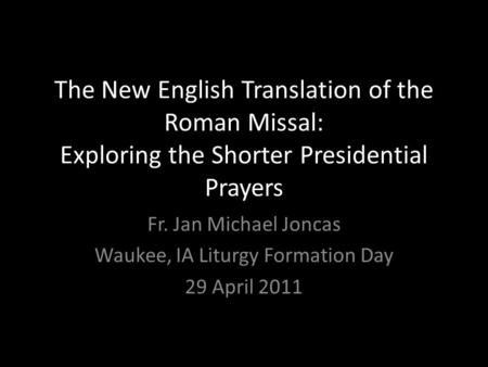 The New English Translation of the Roman Missal: Exploring the Shorter Presidential Prayers Fr. Jan Michael Joncas Waukee, IA Liturgy Formation Day 29.