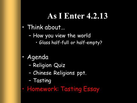 As I Enter 4.2.13 Think about… –How you view the world Glass half-full or half-empty? Agenda –Religion Quiz –Chinese Religions ppt. –Tasting Homework: