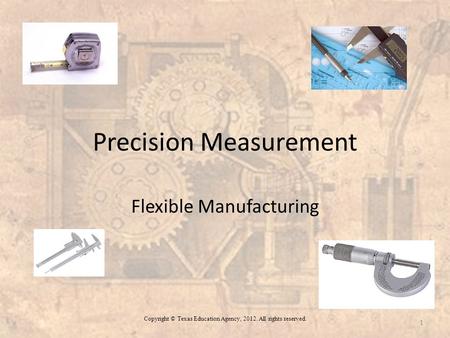 Precision Measurement Flexible Manufacturing Copyright © Texas Education Agency, 2012. All rights reserved. 1.