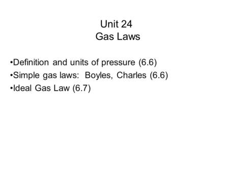 Unit 24 Gas Laws Definition and units of pressure (6.6) Simple gas laws: Boyles, Charles (6.6) Ideal Gas Law (6.7)