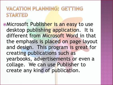  Microsoft Publisher is an easy to use desktop publishing application. It is different from Microsoft Word in that the emphasis is placed on page layout.