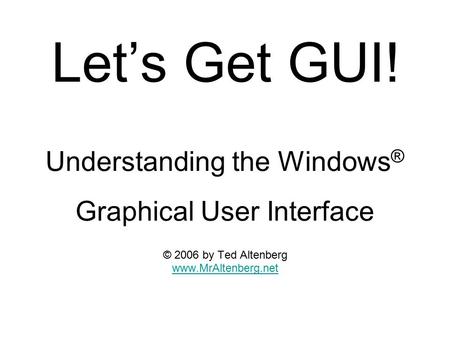 Let’s Get GUI! Understanding the Windows ® Graphical User Interface © 2006 by Ted Altenberg www.MrAltenberg.net.