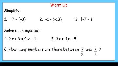 Warm Up Simplify. 1.7 – (–3)2. –1 – (–13)3. |–7 – 1| Solve each equation. 4. 2x + 3 = 9x – 115. 3x = 4x – 5 6. How many numbers are there between and ?