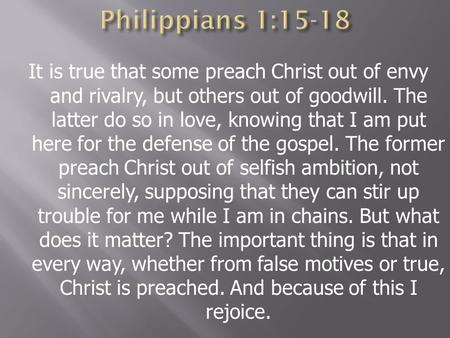 Philippians 1:15-18 It is true that some preach Christ out of envy and rivalry, but others out of goodwill. The latter do so in love, knowing that I am.