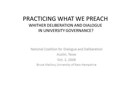 PRACTICING WHAT WE PREACH WHITHER DELIBERATION AND DIALOGUE IN UNIVERSITY GOVERNANCE? National Coalition for Dialogue and Deliberation Austin, Texas Oct.