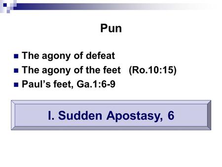 Pun The agony of defeat The agony of the feet (Ro.10:15) Paul’s feet, Ga.1:6-9 I. Sudden Apostasy, 6.