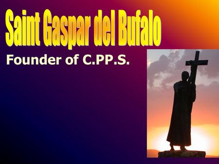 Founder of C.PP.S.. Brief History Born January 6, 1786 Ordained July 31, 1808 Founded C.PP.S. on August 15, 1815 Died December 28, 1837 Canonized June.