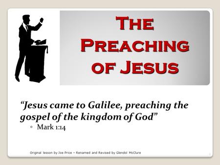 The Preaching of Jesus “Jesus came to Galilee, preaching the gospel of the kingdom of God” ◦ Mark 1:14 Original lesson by Joe Price – Renamed and Revised.