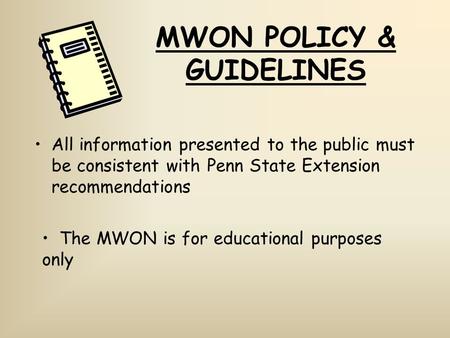 MWON POLICY & GUIDELINES All information presented to the public must be consistent with Penn State Extension recommendations The MWON is for educational.