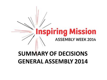SUMMARY OF DECISIONS GENERAL ASSEMBLY 2014. Memorial minutes Assembly agreed to add memorial minutes for 21 people to the record of Assembly.