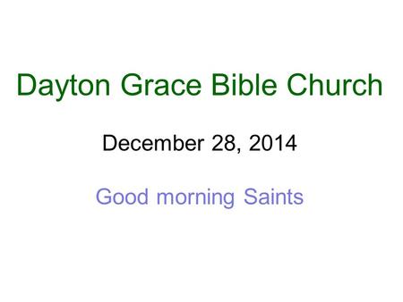 Dayton Grace Bible Church December 28, 2014 Good morning Saints.