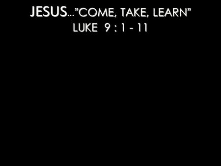 JESUS ”COME, TAKE, LEARN” LUKE 9 : 1 - 11 JESUS … ”COME, TAKE, LEARN” LUKE 9 : 1 - 11.