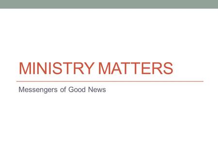 MINISTRY MATTERS Messengers of Good News. Introduction Ministry Matters Series “Good News” Series Starting Mid-August Focus will be on bringing guests—evangelism.