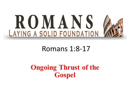 Romans 1:8-17 Ongoing Thrust of the Gospel. Romans 1:8-12 8 First, I thank my God through Jesus Christ for all of you, because your faith is being reported.