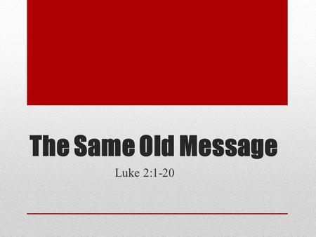 The Same Old Message Luke 2:1-20. The Same Old Message I bring you good news…