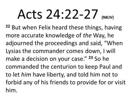 Acts 24:22-27 (NKJV) 22 But when Felix heard these things, having more accurate knowledge of the Way, he adjourned the proceedings and said, “When Lysias.