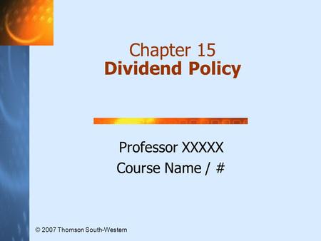 Chapter 15 Dividend Policy Professor XXXXX Course Name / # © 2007 Thomson South-Western.